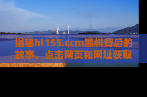 揭秘hl155.ccm黑料背后的故事，点击网页和网址获取第一手资料
