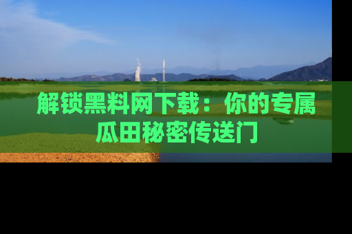 解锁黑料网下载：你的专属瓜田秘密传送门