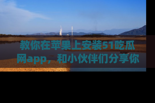 教你在苹果上安装51吃瓜网app，和小伙伴们分享你的吃瓜时刻！