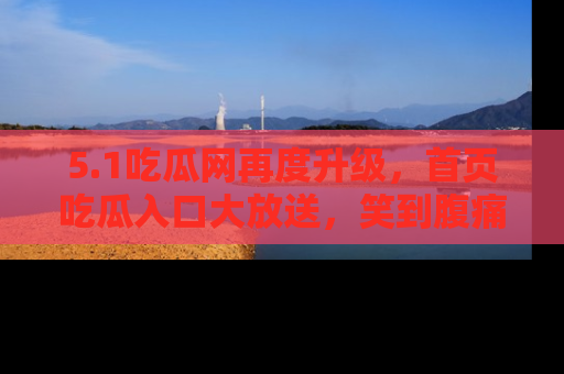 5.1吃瓜网再度升级，首页吃瓜入口大放送，笑到腹痛的秘密等你来！