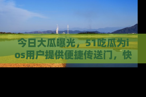 今日大瓜曝光，51吃瓜为ios用户提供便捷传送门，快来围观。
