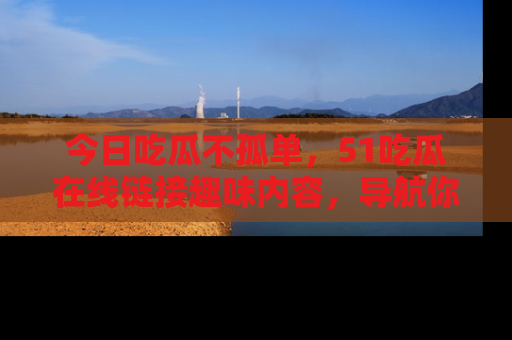 今日吃瓜不孤单，51吃瓜在线链接趣味内容，导航你的兴趣世界！