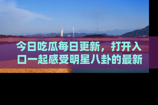 今日吃瓜每日更新，打开入口一起感受明星八卦的最新动态，别说我没告诉你哦！