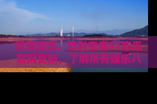 紧跟潮流，及时查看51吃瓜官网更新，了解所有娱乐八卦！