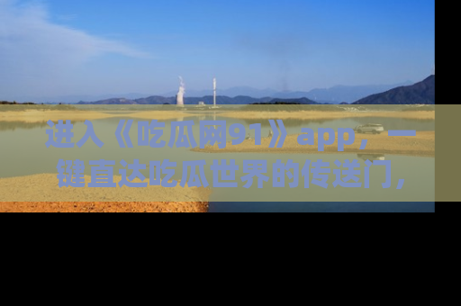 进入《吃瓜网91》app，一键直达吃瓜世界的传送门，快来试试！