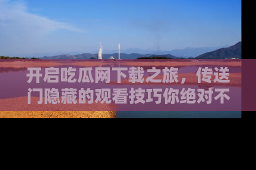 开启吃瓜网下载之旅，传送门隐藏的观看技巧你绝对不能错过！