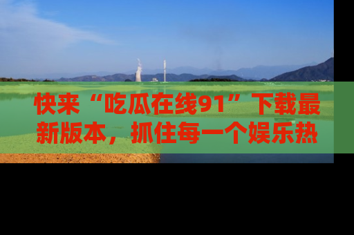 快来“吃瓜在线91”下载最新版本，抓住每一个娱乐热点的精彩瞬间！