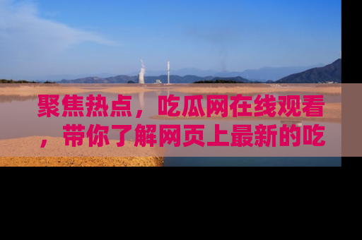 聚焦热点，吃瓜网在线观看，带你了解网页上最新的吃瓜动态与评论！