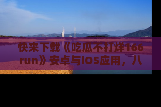 快来下载《吃瓜不打烊166run》安卓与iOS应用，八卦不断，吃瓜不停！