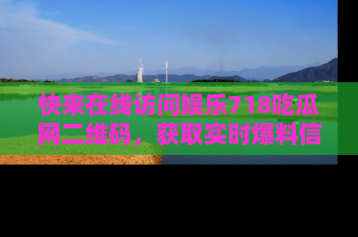 快来在线访问娱乐718吃瓜网二维码，获取实时爆料信息！