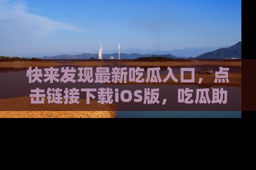 快来发现最新吃瓜入口，点击链接下载iOS版，吃瓜助你追剧更轻松！