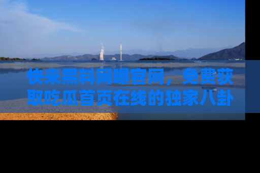 快来黑料网曝官网，免费获取吃瓜首页在线的独家八卦信息！