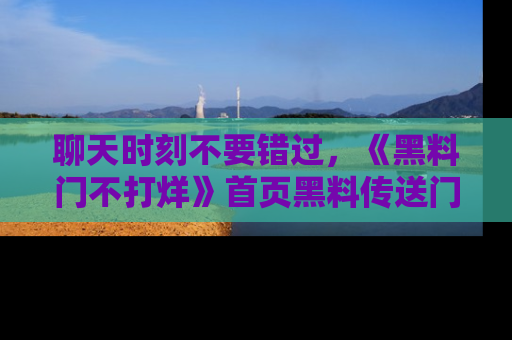 聊天时刻不要错过，《黑料门不打烊》首页黑料传送门一键带你进入奇妙世界！