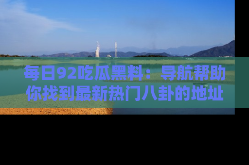 每日92吃瓜黑料：导航帮助你找到最新热门八卦的地址