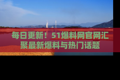 每日更新！51爆料网官网汇聚最新爆料与热门话题
