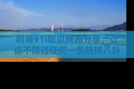 利用91i吃瓜线路分享，让你不错过任何一条热辣八卦新闻