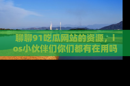 聊聊91吃瓜网站的资源，ios小伙伴们你们都有在用吗？