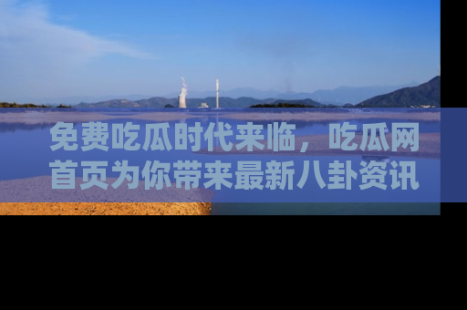 免费吃瓜时代来临，吃瓜网首页为你带来最新八卦资讯，快来围观！
