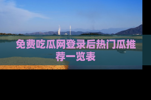 免费吃瓜网登录后热门瓜推荐一览表