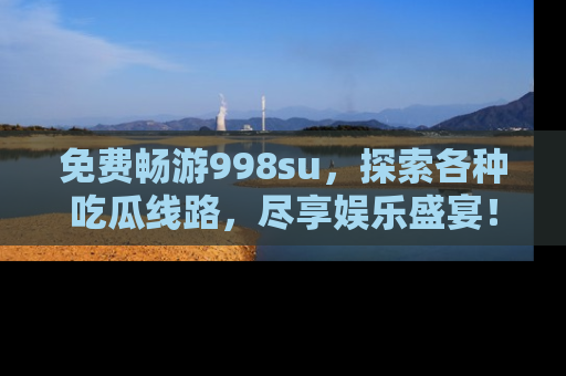 免费畅游998su，探索各种吃瓜线路，尽享娱乐盛宴！