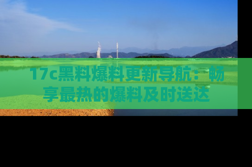 17c黑料爆料更新导航：畅享最热的爆料及时送达