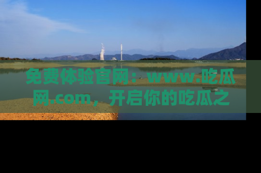 免费体验官网：www.吃瓜网.com，开启你的吃瓜之旅