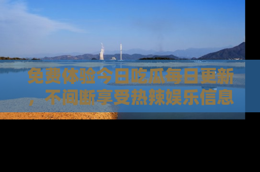 免费体验今日吃瓜每日更新，不间断享受热辣娱乐信息！