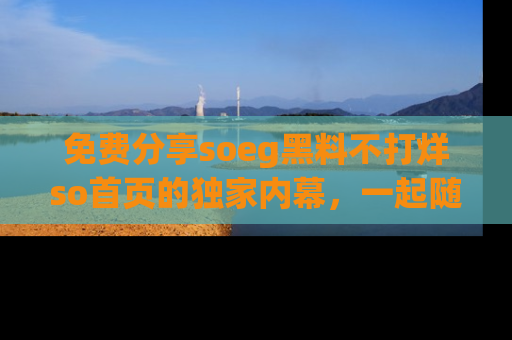 免费分享soeg黑料不打烊so首页的独家内幕，一起随时吃瓜吧！