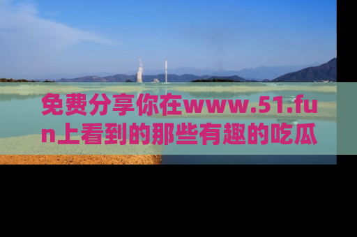 免费分享你在www.51.fun上看到的那些有趣的吃瓜趣闻吧！
