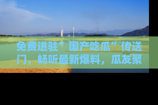 免费进驻”国产吃瓜”传送门，畅听最新爆料，瓜友聚集地等你！