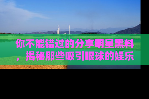 你不能错过的分享明星黑料，揭秘那些吸引眼球的娱乐新闻。