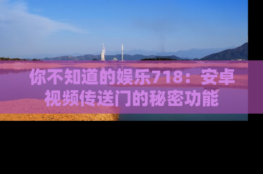 你不知道的娱乐718：安卓视频传送门的秘密功能