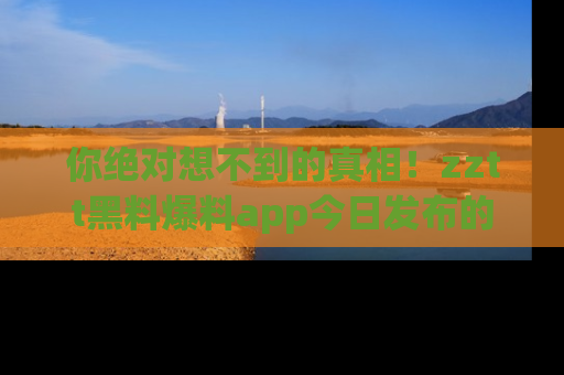 你绝对想不到的真相！zztt黑料爆料app今日发布的黑料让人叫绝！
