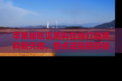 苹果版吃瓜黑料在线打造黑料新天地，快点进链接探秘！