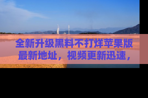 全新升级黑料不打烊苹果版最新地址，视频更新迅速，吃瓜从未如此精彩！