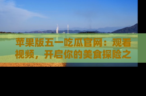 苹果版五一吃瓜官网：观看视频，开启你的美食探险之旅!