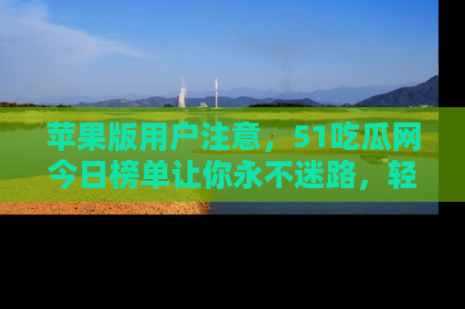 苹果版用户注意，51吃瓜网今日榜单让你永不迷路，轻松吃瓜！