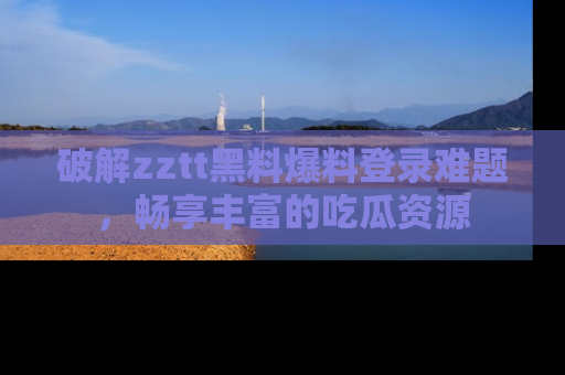 破解zztt黑料爆料登录难题，畅享丰富的吃瓜资源
