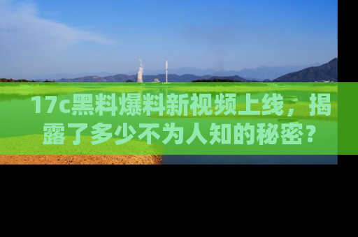 17c黑料爆料新视频上线，揭露了多少不为人知的秘密？