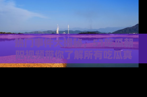 热门事件大揭秘，51吃瓜朝阳视频带你了解所有吃瓜真相