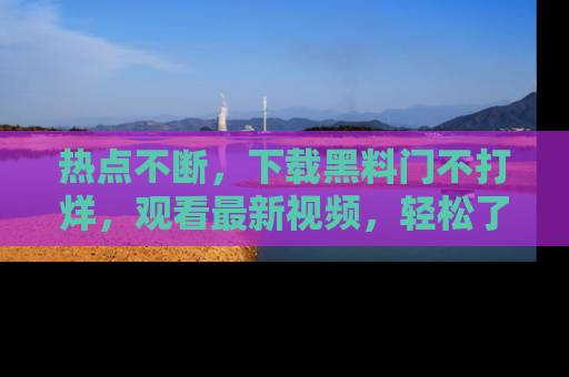 热点不断，下载黑料门不打烊，观看最新视频，轻松了解娱乐八卦！