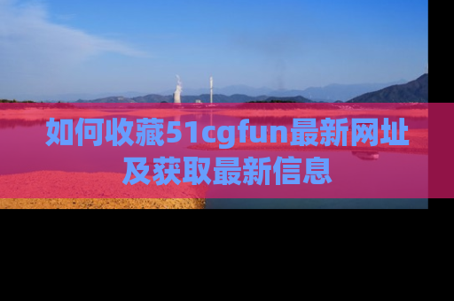 如何收藏51cgfun最新网址及获取最新信息