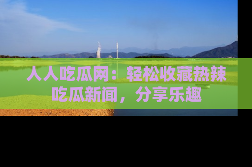 人人吃瓜网：轻松收藏热辣吃瓜新闻，分享乐趣