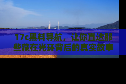 17c黑料导航,让你直达那些藏在光环背后的真实故事
