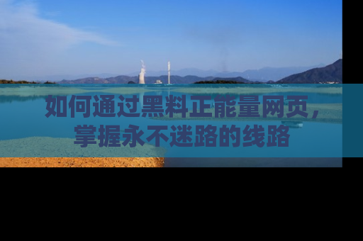 如何通过黑料正能量网页，掌握永不迷路的线路
