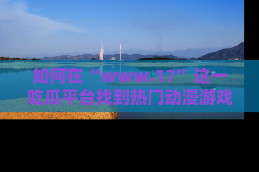 如何在“www.17”这一吃瓜平台找到热门动漫游戏风格的链接？