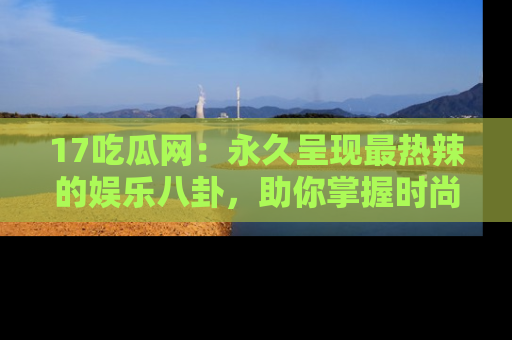 17吃瓜网:永久呈现最热辣的娱乐八卦,助你掌握时尚趋势