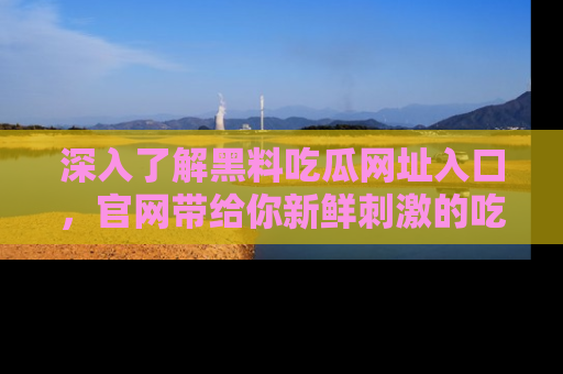 深入了解黑料吃瓜网址入口，官网带给你新鲜刺激的吃瓜体验！