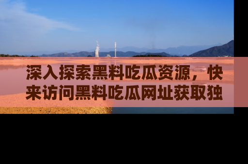 深入探索黑料吃瓜资源，快来访问黑料吃瓜网址获取独家内容！