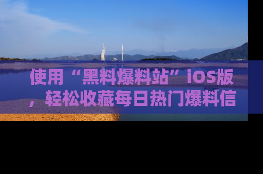 使用“黑料爆料站”iOS版，轻松收藏每日热门爆料信息！